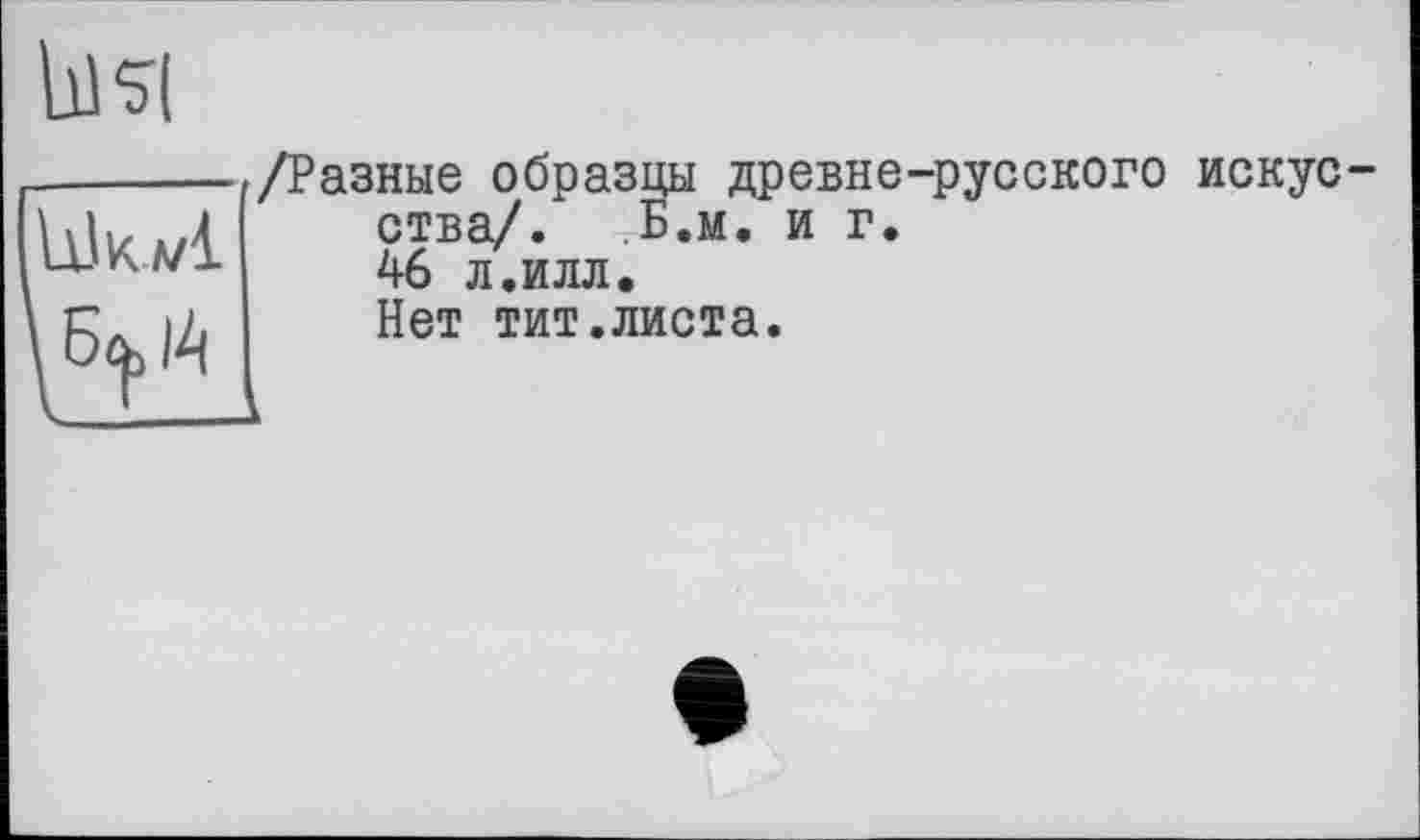 ﻿bl si
Ulk vl
/Разные образцы древне-русского искусства/. Б.и. и г.
46 л.илл.
Нет тит.листа.